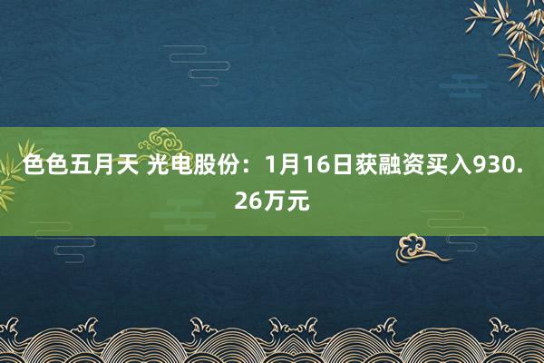 色色五月天 光电股份：1月16日获融资买入930.26万元