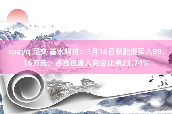 suzyq 足交 善水科技：1月16日获融资买入89.16万元，占当日流入资金比例23.74%