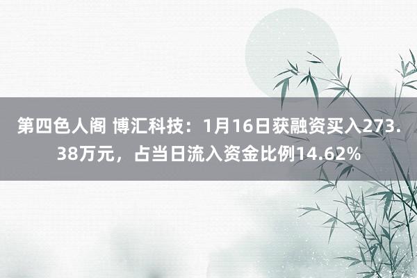 第四色人阁 博汇科技：1月16日获融资买入273.38万元，占当日流入资金比例14.62%