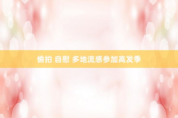 偷拍 自慰 多地流感参加高发季