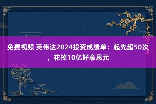 免费视频 英伟达2024投资成绩单：起先超50次，花掉10亿好意思元