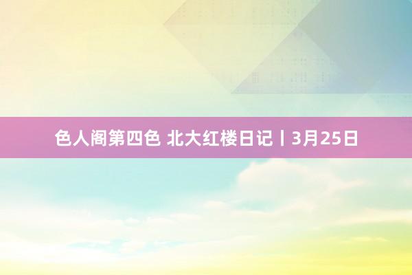 色人阁第四色 北大红楼日记丨3月25日