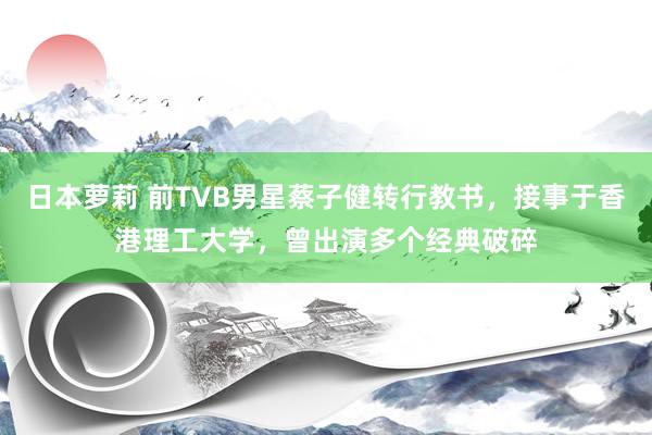 日本萝莉 前TVB男星蔡子健转行教书，接事于香港理工大学，曾出演多个经典破碎