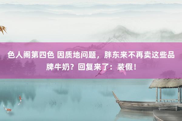 色人阁第四色 因质地问题，胖东来不再卖这些品牌牛奶？回复来了：装假！