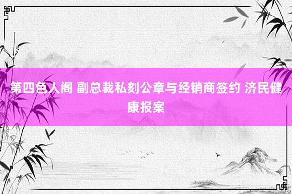 第四色人阁 副总裁私刻公章与经销商签约 济民健康报案