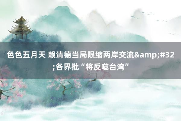 色色五月天 赖清德当局限缩两岸交流&#32;各界批“将反噬台湾”