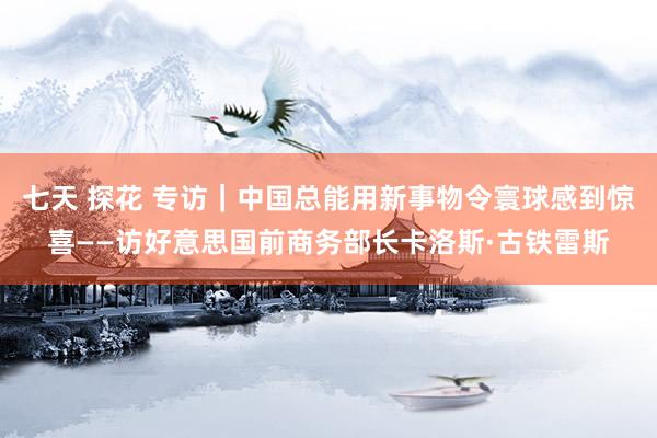 七天 探花 专访｜中国总能用新事物令寰球感到惊喜——访好意思国前商务部长卡洛斯·古铁雷斯