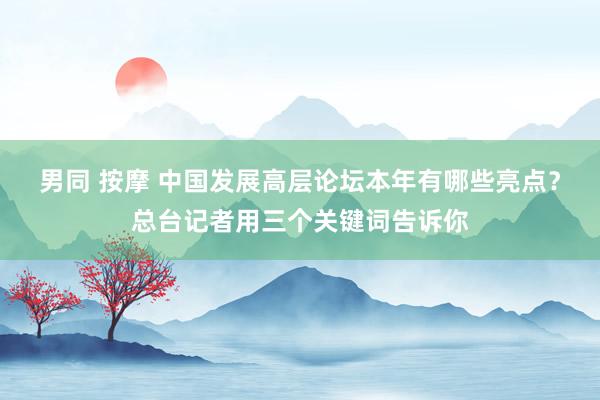 男同 按摩 中国发展高层论坛本年有哪些亮点？总台记者用三个关键词告诉你