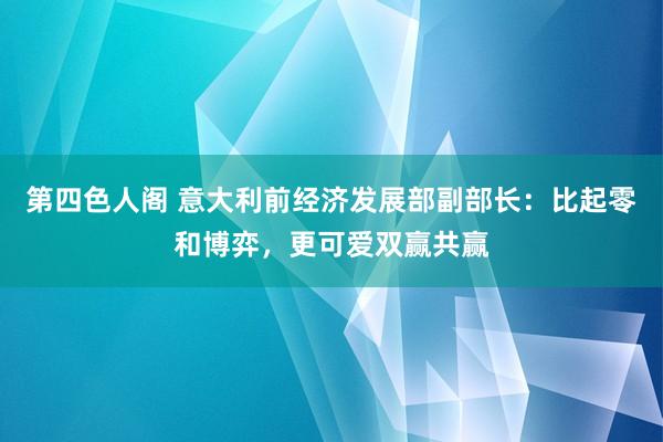 第四色人阁 意大利前经济发展部副部长：比起零和博弈，更可爱双赢共赢