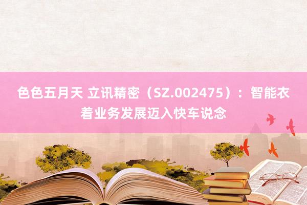 色色五月天 立讯精密（SZ.002475）：智能衣着业务发展迈入快车说念