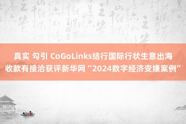 真实 勾引 CoGoLinks结行国际行状生意出海收款有接洽获评新华网“2024数字经济变嫌案例”
