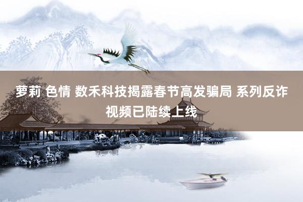 萝莉 色情 数禾科技揭露春节高发骗局 系列反诈视频已陆续上线