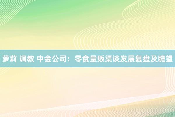 萝莉 调教 中金公司：零食量贩渠谈发展复盘及瞻望
