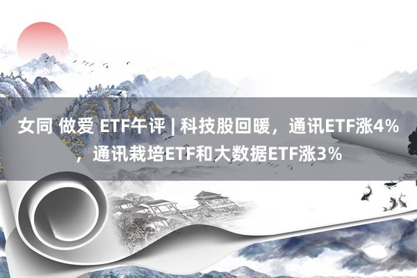 女同 做爱 ETF午评 | 科技股回暖，通讯ETF涨4%，通讯栽培ETF和大数据ETF涨3%
