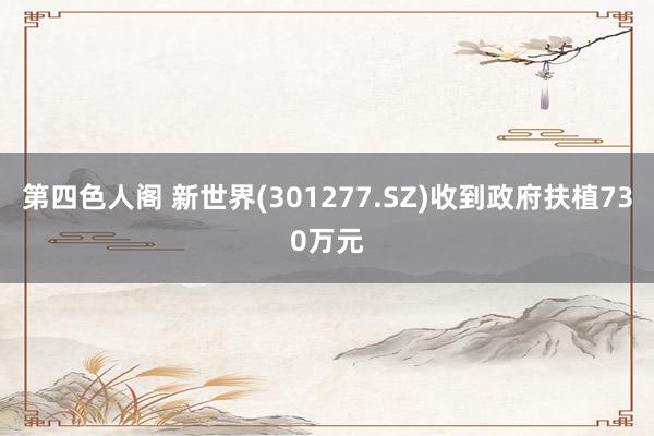 第四色人阁 新世界(301277.SZ)收到政府扶植730万元