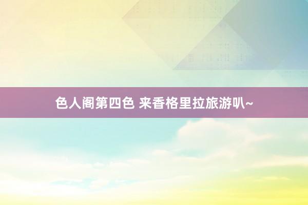 色人阁第四色 来香格里拉旅游叭~