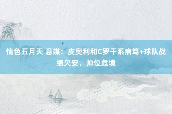 情色五月天 意媒：皮奥利和C罗干系病笃+球队战绩欠安，帅位危境