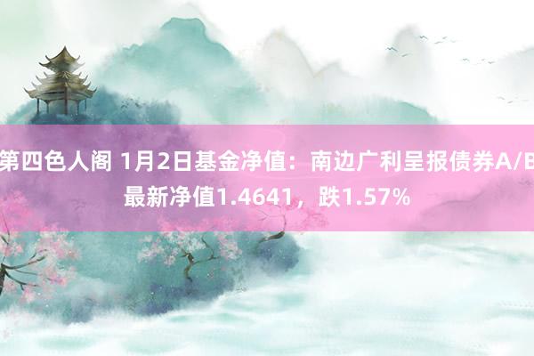 第四色人阁 1月2日基金净值：南边广利呈报债券A/B最新净值1.4641，跌1.57%