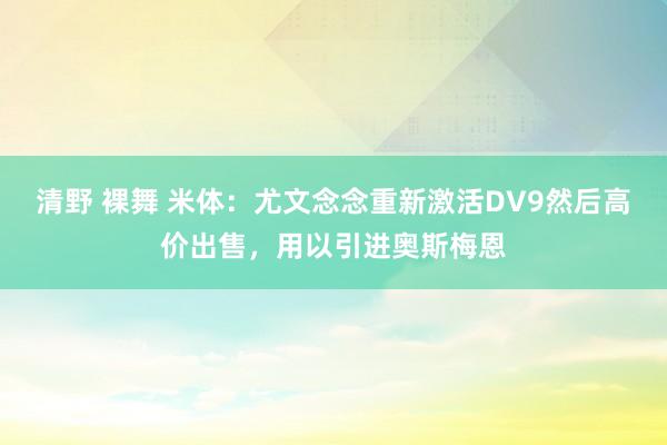 清野 裸舞 米体：尤文念念重新激活DV9然后高价出售，用以引进奥斯梅恩
