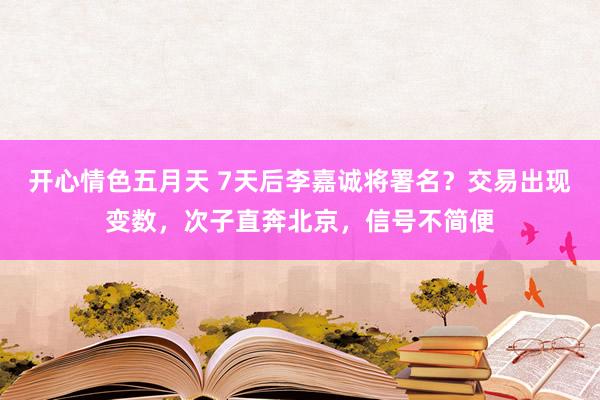 开心情色五月天 7天后李嘉诚将署名？交易出现变数，次子直奔北京，信号不简便