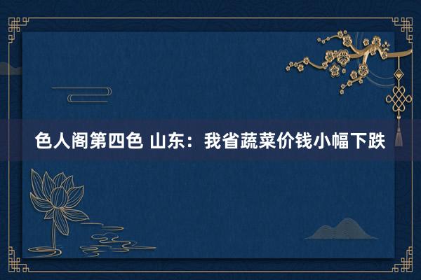 色人阁第四色 山东：我省蔬菜价钱小幅下跌