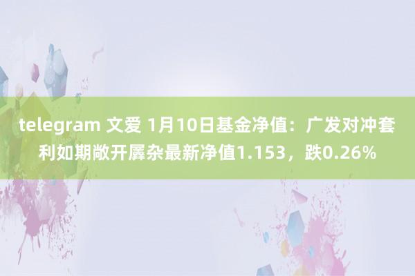 telegram 文爱 1月10日基金净值：广发对冲套利如期敞开羼杂最新净值1.153，跌0.26%