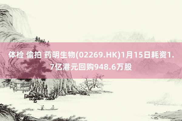 体检 偷拍 药明生物(02269.HK)1月15日耗资1.7亿港元回购948.6万股