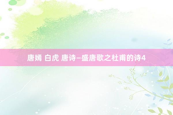 唐嫣 白虎 唐诗—盛唐歌之杜甫的诗4