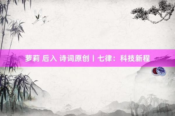 萝莉 后入 诗词原创丨七律：科技新程