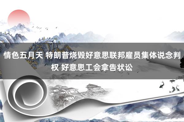 情色五月天 特朗普烧毁好意思联邦雇员集体说念判权 好意思工会拿告状讼