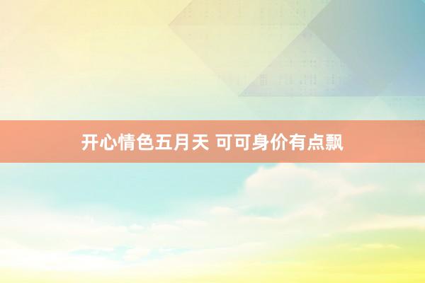 开心情色五月天 可可身价有点飘