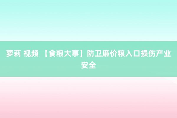 萝莉 视频 【食粮大事】防卫廉价粮入口损伤产业安全