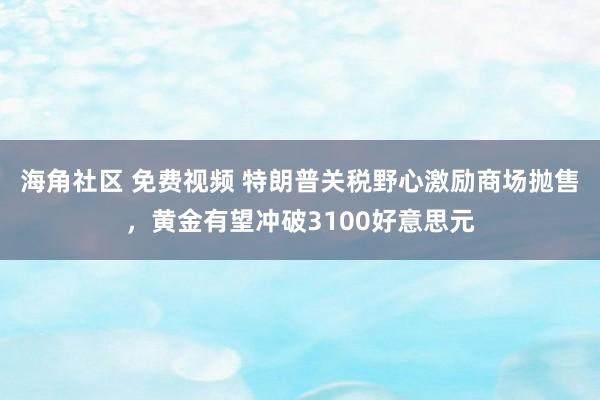 海角社区 免费视频 特朗普关税野心激励商场抛售，黄金有望冲破3100好意思元