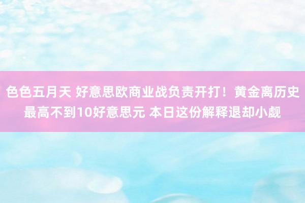 色色五月天 好意思欧商业战负责开打！黄金离历史最高不到10好意思元 本日这份解释退却小觑