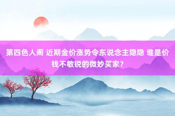 第四色人阁 近期金价涨势令东说念主隐隐 谁是价钱不敏锐的微妙买家？