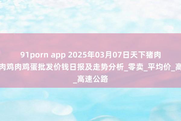 91porn app 2025年03月07日天下猪肉牛肉羊肉鸡肉鸡蛋批发价钱日报及走势分析_零卖_平均价_高速公路