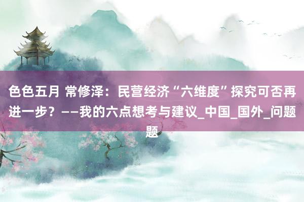色色五月 常修泽：民营经济“六维度”探究可否再进一步？——我的六点想考与建议_中国_国外_问题