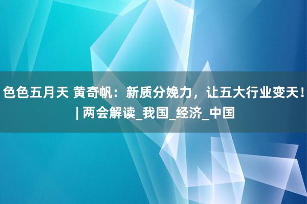 色色五月天 黄奇帆：新质分娩力，让五大行业变天！ | 两会解读_我国_经济_中国