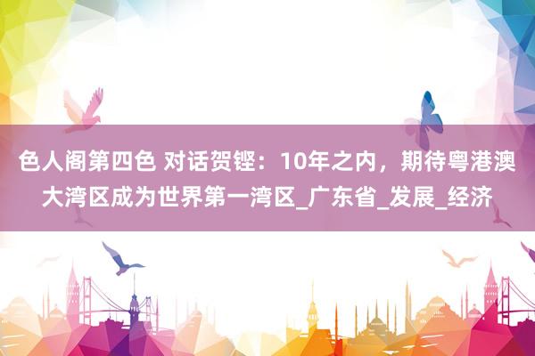 色人阁第四色 对话贺铿：10年之内，期待粤港澳大湾区成为世界第一湾区_广东省_发展_经济