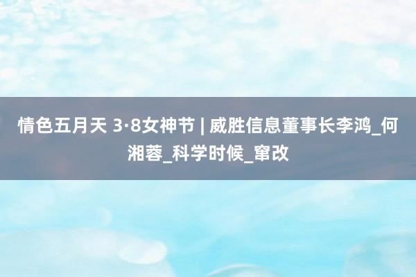 情色五月天 3·8女神节 | 威胜信息董事长李鸿_何湘蓉_科学时候_窜改