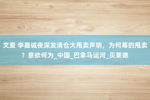 文爱 李嘉诚夜深发清仓大甩卖声明，为何蓦的甩卖？意欲何为_中国_巴拿马运河_贝莱德