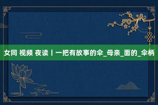 女同 视频 夜读丨一把有故事的伞_母亲_面的_伞柄