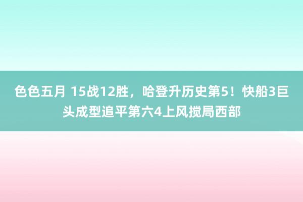 色色五月 15战12胜，哈登升历史第5！快船3巨头成型追平第六4上风搅局西部