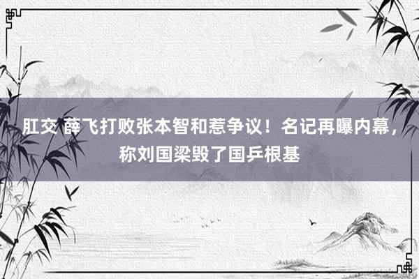 肛交 薛飞打败张本智和惹争议！名记再曝内幕，称刘国梁毁了国乒根基