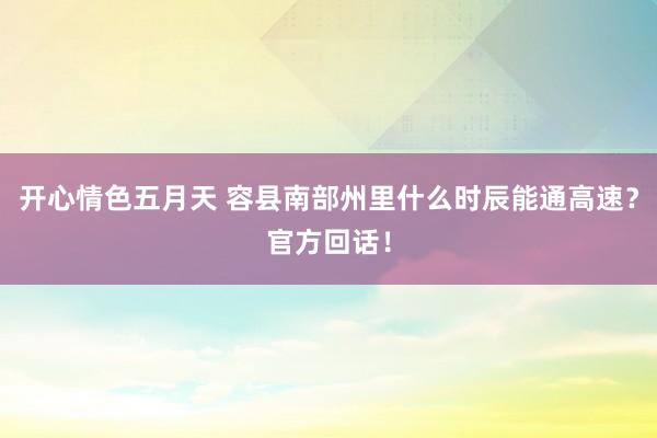 开心情色五月天 容县南部州里什么时辰能通高速？官方回话！