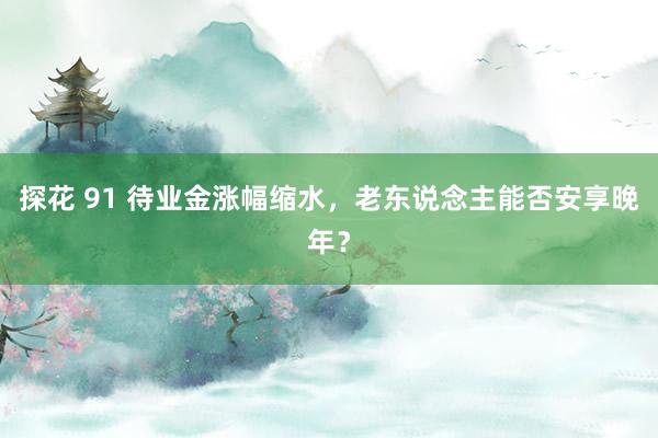 探花 91 待业金涨幅缩水，老东说念主能否安享晚年？