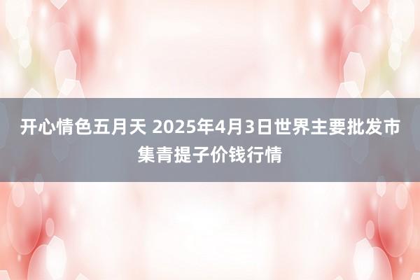 开心情色五月天 2025年4月3日世界主要批发市集青提子价钱行情