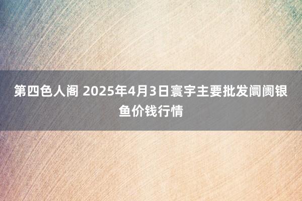 第四色人阁 2025年4月3日寰宇主要批发阛阓银鱼价钱行情