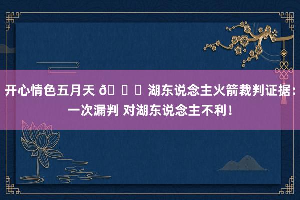 开心情色五月天 📝湖东说念主火箭裁判证据：一次漏判 对湖东说念主不利！