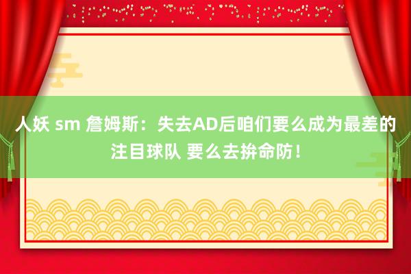 人妖 sm 詹姆斯：失去AD后咱们要么成为最差的注目球队 要么去拚命防！